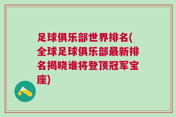 足球俱樂部世界排名(全球足球俱樂部最新排名揭曉誰將登頂冠軍寶座)