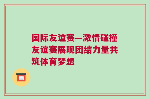 國際友誼賽—激情碰撞友誼賽展現團結力量共筑體育夢想