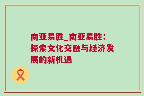 南亞易勝_南亞易勝：探索文化交融與經濟發展的新機遇