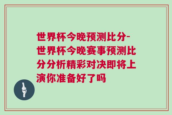 世界杯今晚預(yù)測(cè)比分-世界杯今晚賽事預(yù)測(cè)比分分析精彩對(duì)決即將上演你準(zhǔn)備好了嗎