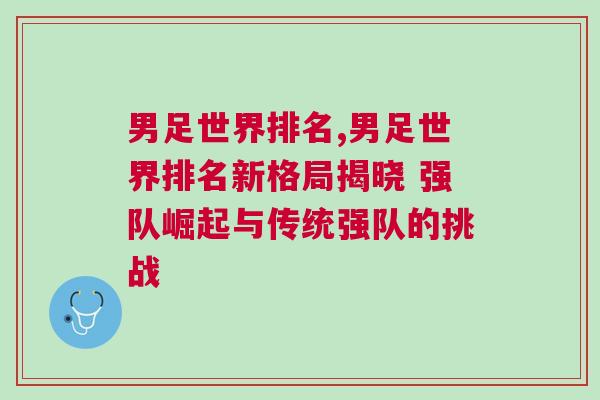 男足世界排名,男足世界排名新格局揭曉 強隊崛起與傳統強隊的挑戰