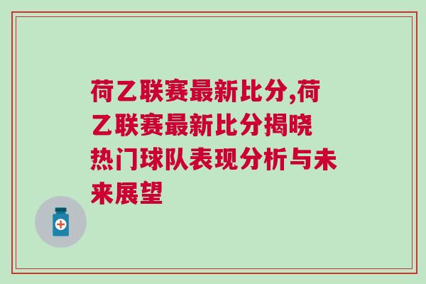 荷乙聯賽最新比分,荷乙聯賽最新比分揭曉 熱門球隊表現分析與未來展望