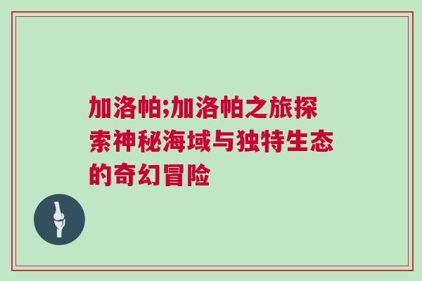 加洛帕;加洛帕之旅探索神秘海域與獨特生態的奇幻冒險