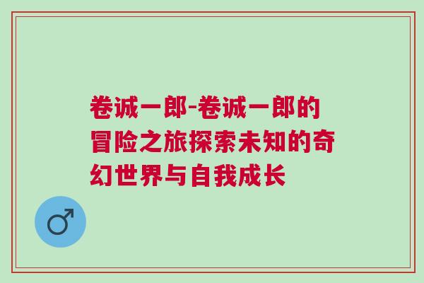 卷誠一郎-卷誠一郎的冒險之旅探索未知的奇幻世界與自我成長