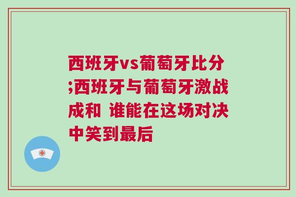 西班牙vs葡萄牙比分;西班牙與葡萄牙激戰成和 誰能在這場對決中笑到最后
