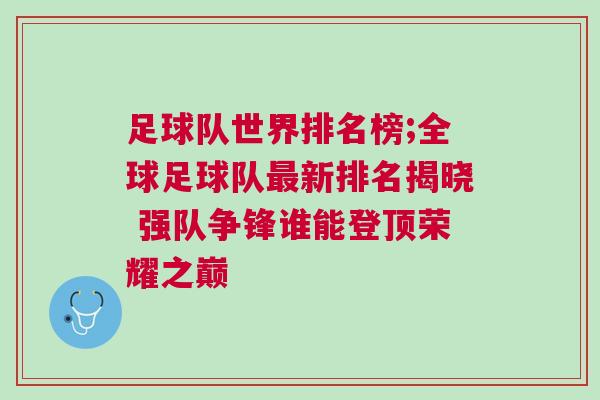 足球隊(duì)世界排名榜;全球足球隊(duì)最新排名揭曉 強(qiáng)隊(duì)爭(zhēng)鋒誰(shuí)能登頂榮耀之巔