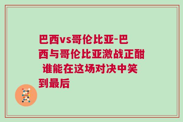 巴西vs哥倫比亞-巴西與哥倫比亞激戰(zhàn)正酣 誰能在這場(chǎng)對(duì)決中笑到最后