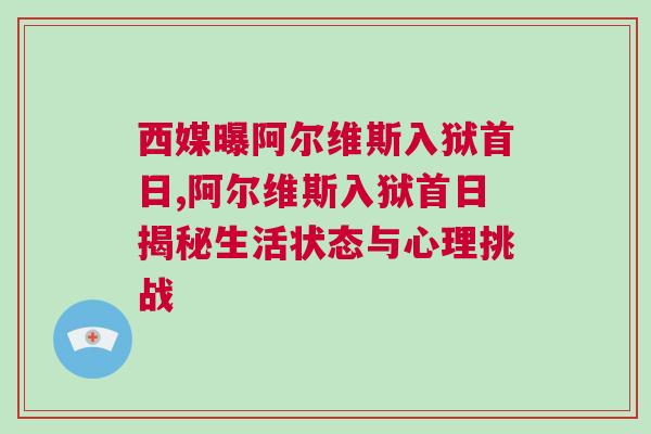 西媒曝阿爾維斯入獄首日,阿爾維斯入獄首日揭秘生活狀態與心理挑戰