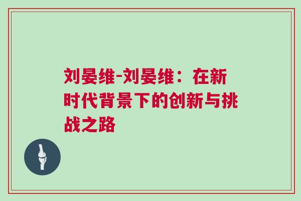 劉晏維-劉晏維：在新時(shí)代背景下的創(chuàng)新與挑戰(zhàn)之路