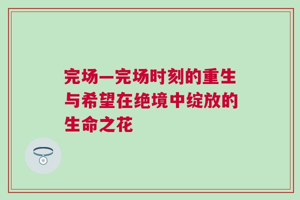 完場(chǎng)—完場(chǎng)時(shí)刻的重生與希望在絕境中綻放的生命之花