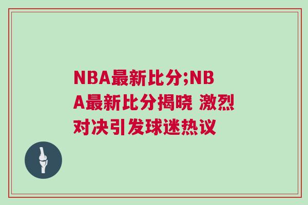 NBA最新比分;NBA最新比分揭曉 激烈對決引發球迷熱議