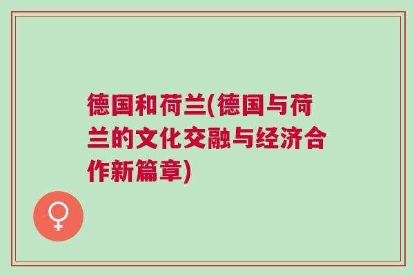 德國和荷蘭(德國與荷蘭的文化交融與經濟合作新篇章)