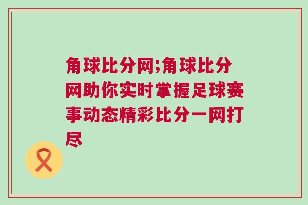 角球比分網(wǎng);角球比分網(wǎng)助你實(shí)時(shí)掌握足球賽事動(dòng)態(tài)精彩比分一網(wǎng)打盡