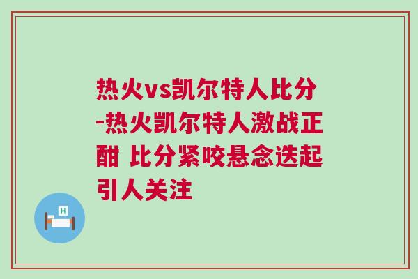 熱火vs凱爾特人比分-熱火凱爾特人激戰正酣 比分緊咬懸念迭起引人關注