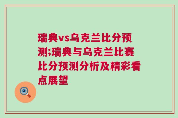 瑞典vs烏克蘭比分預(yù)測(cè);瑞典與烏克蘭比賽比分預(yù)測(cè)分析及精彩看點(diǎn)展望