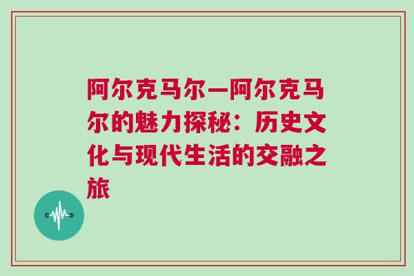阿爾克馬爾—阿爾克馬爾的魅力探秘：歷史文化與現(xiàn)代生活的交融之旅