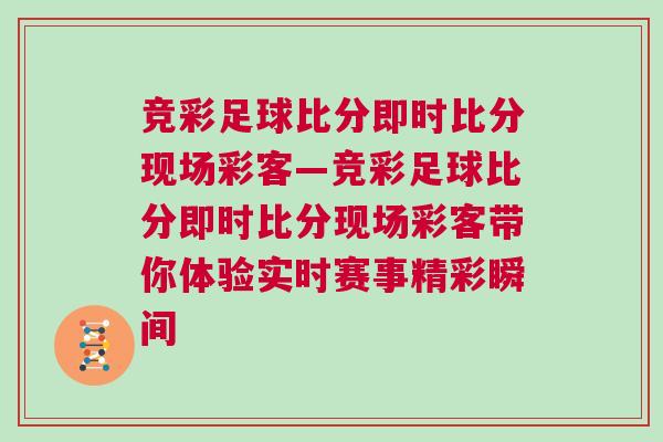 競彩足球比分即時(shí)比分現(xiàn)場彩客—競彩足球比分即時(shí)比分現(xiàn)場彩客帶你體驗(yàn)實(shí)時(shí)賽事精彩瞬間