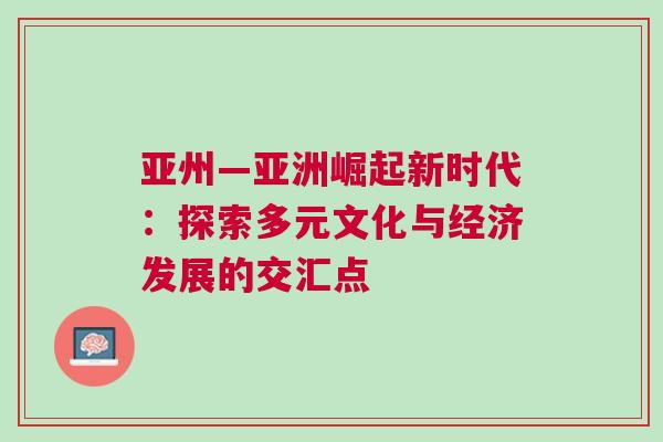 亞州—亞洲崛起新時代：探索多元文化與經濟發展的交匯點