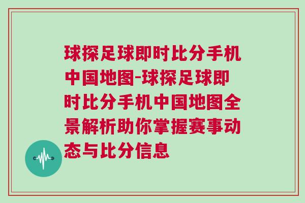 球探足球即時比分手機中國地圖-球探足球即時比分手機中國地圖全景解析助你掌握賽事動態與比分信息
