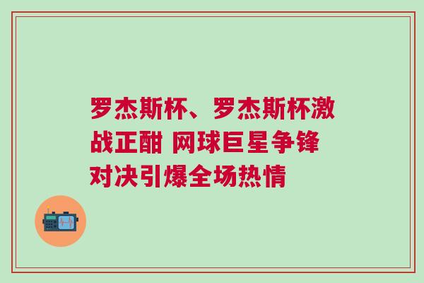 羅杰斯杯、羅杰斯杯激戰(zhàn)正酣 網(wǎng)球巨星爭(zhēng)鋒對(duì)決引爆全場(chǎng)熱情