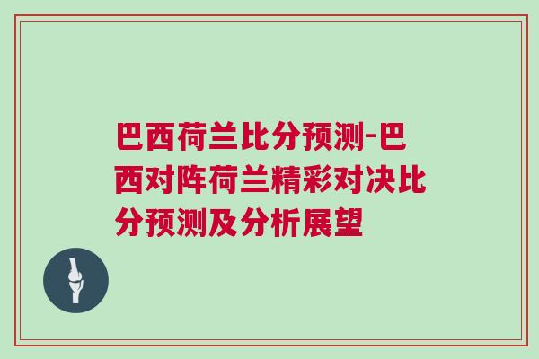 巴西荷蘭比分預(yù)測-巴西對陣荷蘭精彩對決比分預(yù)測及分析展望