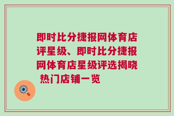 即時(shí)比分捷報(bào)網(wǎng)體育店評(píng)星級(jí)、即時(shí)比分捷報(bào)網(wǎng)體育店星級(jí)評(píng)選揭曉 熱門(mén)店鋪一覽