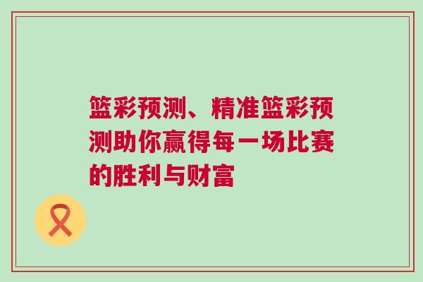 籃彩預(yù)測、精準籃彩預(yù)測助你贏得每一場比賽的勝利與財富