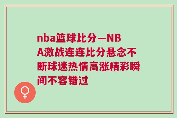nba籃球比分—NBA激戰連連比分懸念不斷球迷熱情高漲精彩瞬間不容錯過