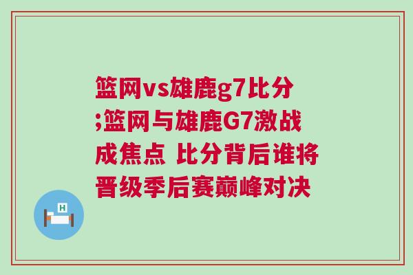 籃網(wǎng)vs雄鹿g7比分;籃網(wǎng)與雄鹿G7激戰(zhàn)成焦點(diǎn) 比分背后誰將晉級(jí)季后賽巔峰對(duì)決