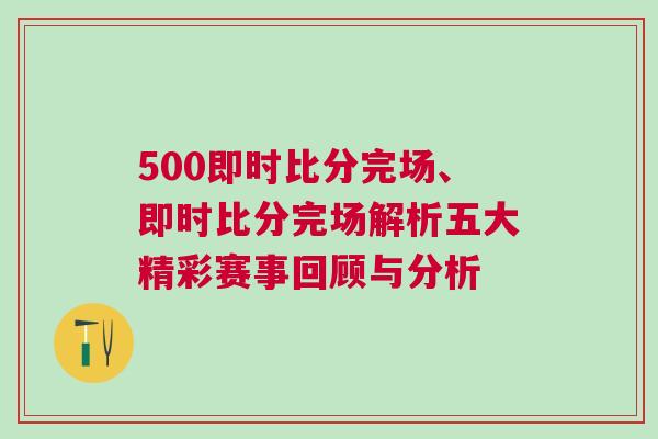 500即時比分完場、即時比分完場解析五大精彩賽事回顧與分析