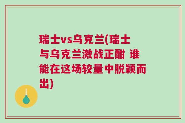 瑞士vs烏克蘭(瑞士與烏克蘭激戰(zhàn)正酣 誰能在這場較量中脫穎而出)