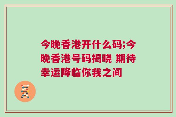 今晚香港開什么碼;今晚香港號碼揭曉 期待幸運降臨你我之間