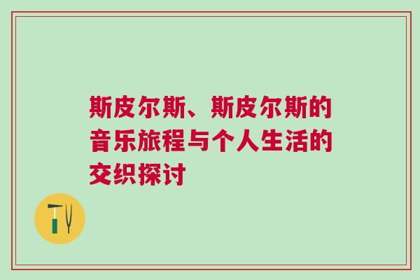 斯皮爾斯、斯皮爾斯的音樂旅程與個人生活的交織探討