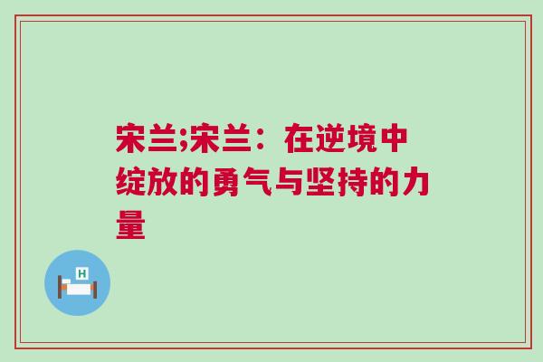 宋蘭;宋蘭：在逆境中綻放的勇氣與堅持的力量
