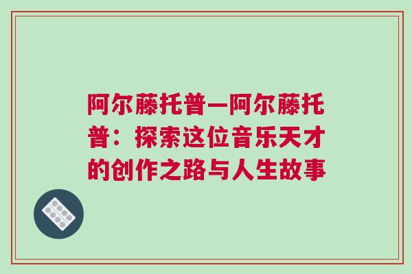 阿爾藤托普—阿爾藤托普：探索這位音樂天才的創(chuàng)作之路與人生故事