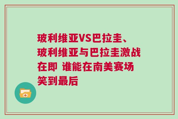 玻利維亞VS巴拉圭、玻利維亞與巴拉圭激戰在即 誰能在南美賽場笑到最后