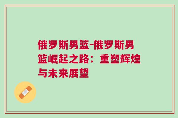 俄羅斯男籃-俄羅斯男籃崛起之路：重塑輝煌與未來展望