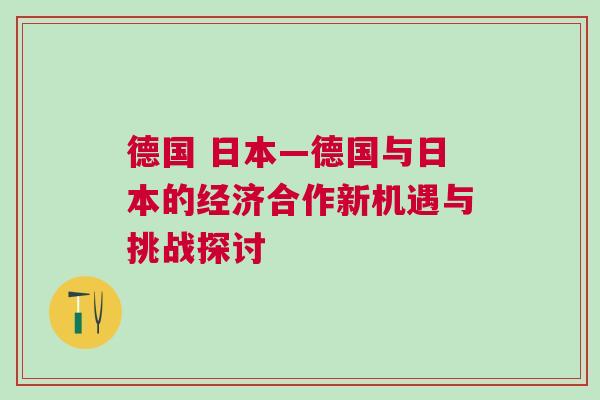 德國 日本—德國與日本的經濟合作新機遇與挑戰探討