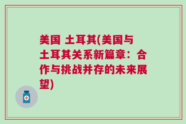 美國 土耳其(美國與土耳其關(guān)系新篇章：合作與挑戰(zhàn)并存的未來展望)