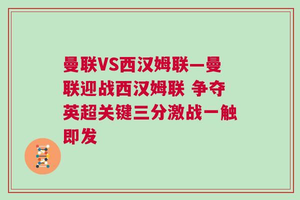 曼聯VS西漢姆聯—曼聯迎戰西漢姆聯 爭奪英超關鍵三分激戰一觸即發