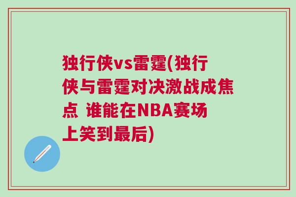獨行俠vs雷霆(獨行俠與雷霆對決激戰成焦點 誰能在NBA賽場上笑到最后)