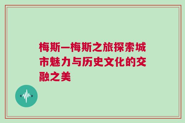 梅斯—梅斯之旅探索城市魅力與歷史文化的交融之美