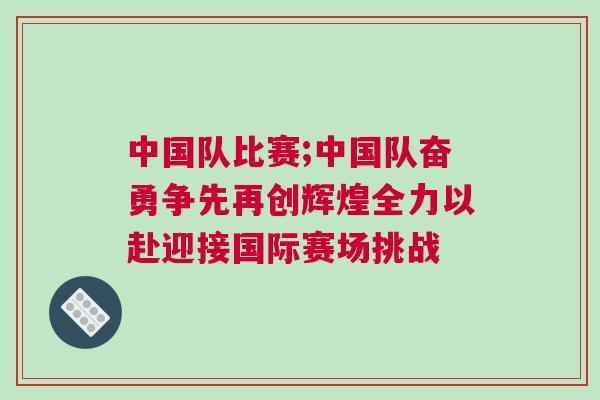 中國(guó)隊(duì)比賽;中國(guó)隊(duì)奮勇爭(zhēng)先再創(chuàng)輝煌全力以赴迎接國(guó)際賽場(chǎng)挑戰(zhàn)