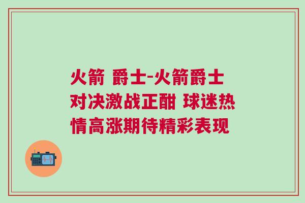 火箭 爵士-火箭爵士對決激戰正酣 球迷熱情高漲期待精彩表現