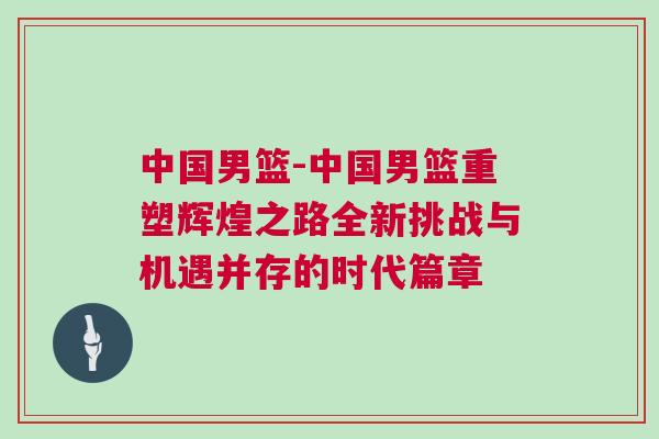 中國男籃-中國男籃重塑輝煌之路全新挑戰(zhàn)與機遇并存的時代篇章
