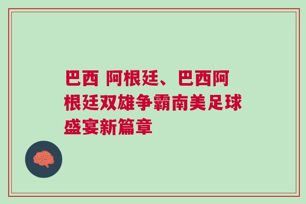 巴西 阿根廷、巴西阿根廷雙雄爭霸南美足球盛宴新篇章