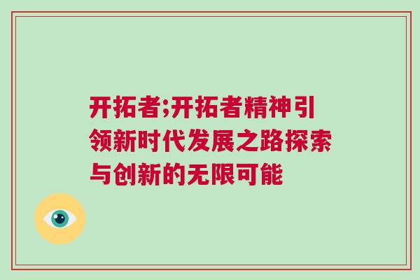 開拓者;開拓者精神引領新時代發(fā)展之路探索與創(chuàng)新的無限可能