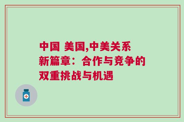 中國 美國,中美關系新篇章：合作與競爭的雙重挑戰與機遇