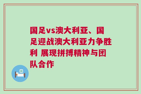 國足vs澳大利亞、國足迎戰澳大利亞力爭勝利 展現拼搏精神與團隊合作