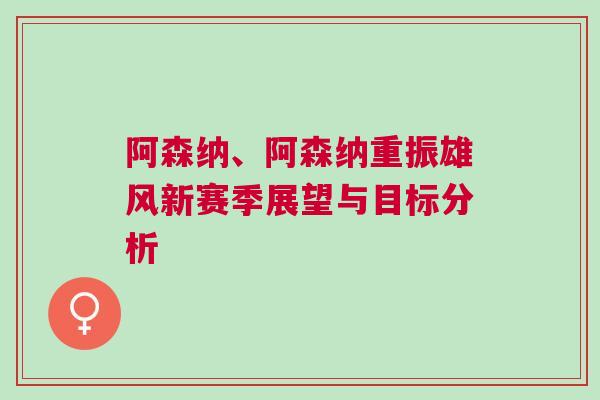 阿森納、阿森納重振雄風新賽季展望與目標分析